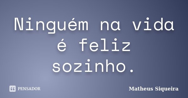 Ninguém na vida é feliz sozinho.... Frase de Matheus Siqueira.