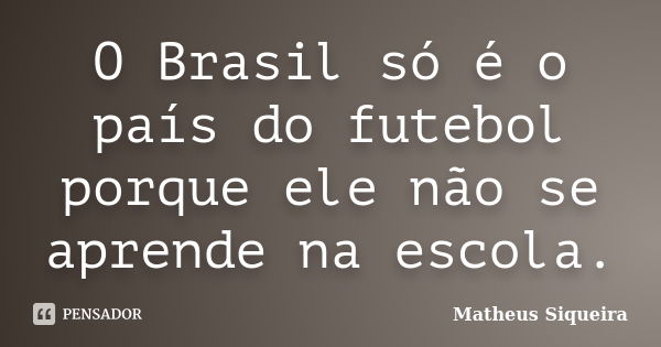 O Brasil só é o país do futebol porque ele não se aprende na escola.... Frase de Matheus Siqueira.