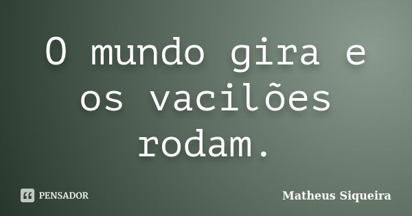 O mundo gira e os vacilões rodam.... Frase de Matheus Siqueira.