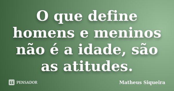 O que define homens e meninos não é a idade, são as atitudes.... Frase de Matheus Siqueira.