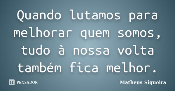 Quando lutamos para melhorar quem somos, tudo à nossa volta também fica melhor.... Frase de Matheus Siqueira.