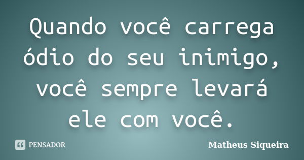 Quando você carrega ódio do seu inimigo, você sempre levará ele com você.... Frase de Matheus Siqueira.