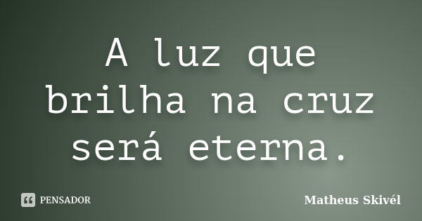 A luz que brilha na cruz será eterna.... Frase de Matheus Skivél.