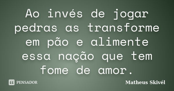 Ao invés de jogar pedras as transforme em pão e alimente essa nação que tem fome de amor.... Frase de Matheus Skivél.