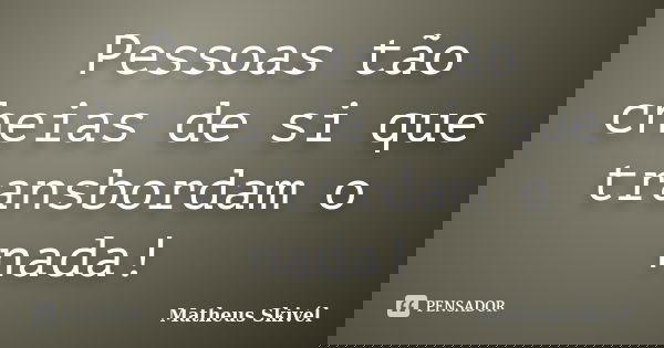 Pessoas tão cheias de si que transbordam o nada!... Frase de Matheus Skivél.