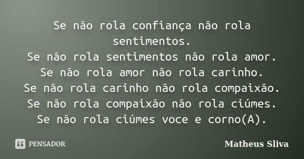 Se não rola confiança não rola sentimentos. Se não rola sentimentos não rola amor. Se não rola amor não rola carinho. Se não rola carinho não rola compaixão. Se... Frase de Matheus Sliva.