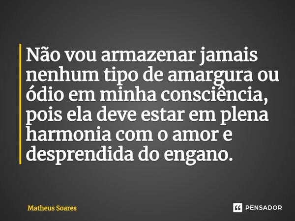 ⁠Não vou armazenar jamais nenhum tipo de amargura ou ódio em minha consciência, pois ela deve estar em plena harmonia com o amor e desprendida do engano.... Frase de Matheus Soares.