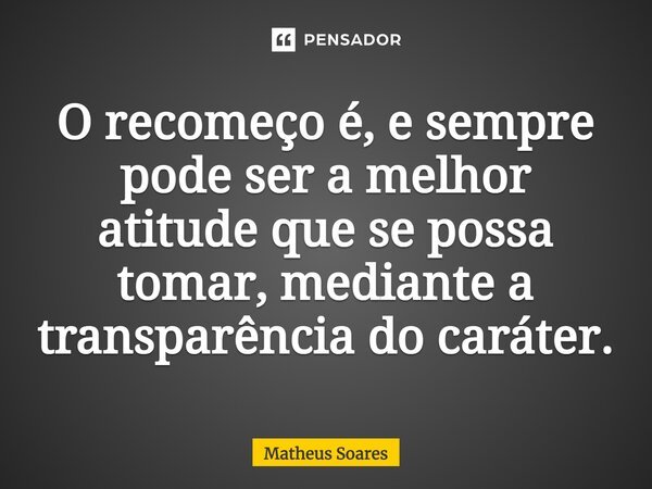 ⁠O recomeço é, e sempre pode ser a melhor atitude que se possa tomar, mediante a transparência do caráter.... Frase de Matheus Soares.