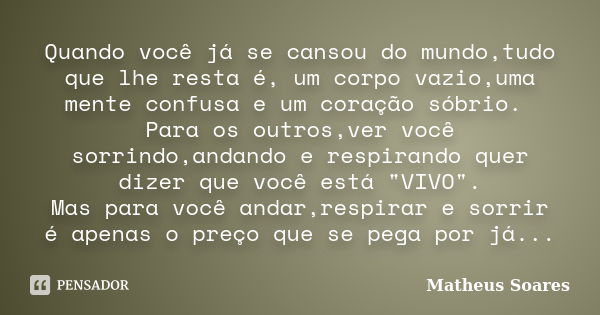 Quando você já se cansou do mundo,tudo que lhe resta é, um corpo vazio,uma mente confusa e um coração sóbrio. Para os outros,ver você sorrindo,andando e respira... Frase de Matheus Soares.