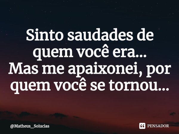 ⁠Sinto saudades de quem você era...
Mas me apaixonei, por quem você se tornou...... Frase de Matheus_Soiucias.