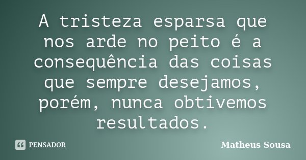 A tristeza esparsa que nos arde no peito é a consequência das coisas que sempre desejamos, porém, nunca obtivemos resultados.... Frase de Matheus Sousa.