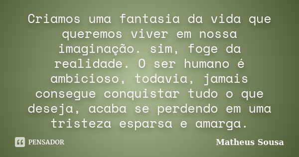 Criamos uma fantasia da vida que queremos viver em nossa imaginação. sim, foge da realidade. O ser humano é ambicioso, todavia, jamais consegue conquistar tudo ... Frase de Matheus Sousa.