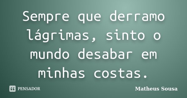 Sempre que derramo lágrimas, sinto o mundo desabar em minhas costas.... Frase de Matheus Sousa.
