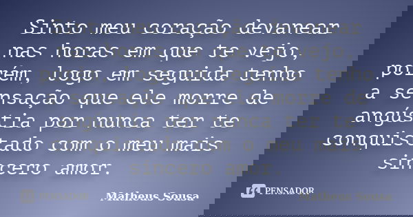 Sinto meu coração devanear nas horas em que te vejo, porém, logo em seguida tenho a sensação que ele morre de angústia por nunca ter te conquistado com o meu ma... Frase de Matheus Sousa.