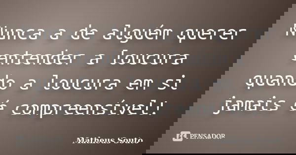 Nunca a de alguém querer entender a loucura quando a loucura em si jamais é compreensível!... Frase de Matheus Souto.