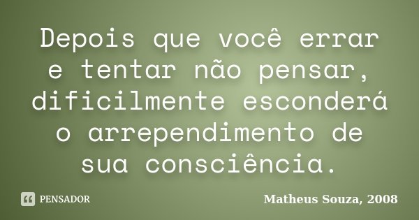 Depois que você errar e tentar não pensar, dificilmente esconderá o arrependimento de sua consciência.... Frase de Matheus Souza, 2008.