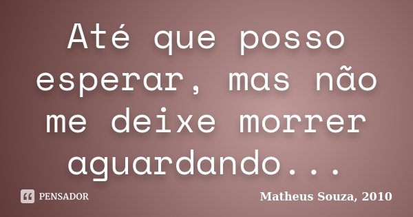 Até que posso esperar, mas não me deixe morrer aguardando...... Frase de Matheus Souza, 2010.