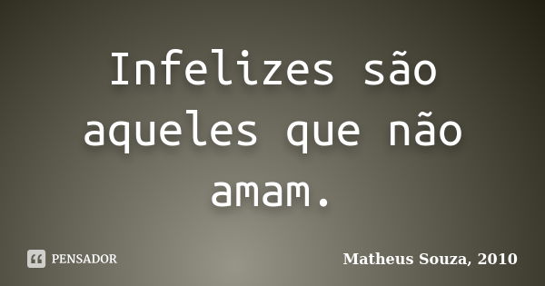 Infelizes são aqueles que não amam.... Frase de Matheus Souza, 2010.