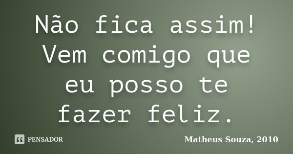 Não fica assim! Vem comigo que eu posso te fazer feliz.... Frase de Matheus Souza, 2010.