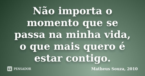 Não importa o momento que se passa na minha vida, o que mais quero é estar contigo.... Frase de Matheus Souza, 2010.