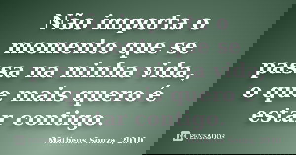 Não importa o momento que se passa na minha vida, o que mais quero é estar contigo.... Frase de Matheus Souza, 2010.