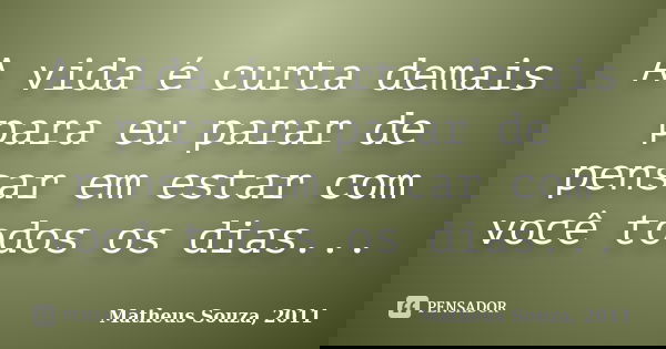 A vida é curta demais para eu parar de pensar em estar com você todos os dias...... Frase de Matheus Souza, 2011.