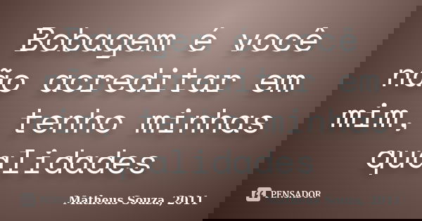 Bobagem é você não acreditar em mim, tenho minhas qualidades... Frase de Matheus Souza, 2011.
