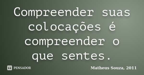 Compreender suas colocações é compreender o que sentes.... Frase de Matheus Souza, 2011.