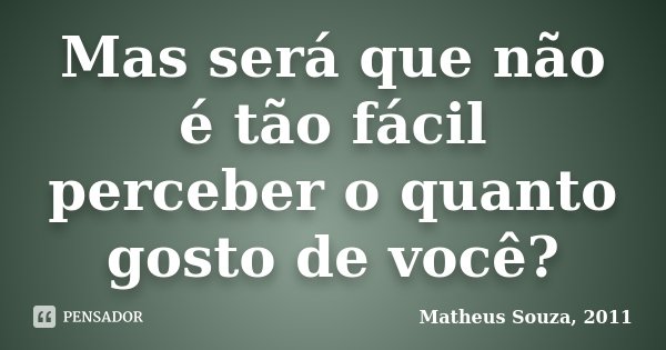 Mas será que não é tão fácil perceber o quanto gosto de você?... Frase de Matheus Souza, 2011.