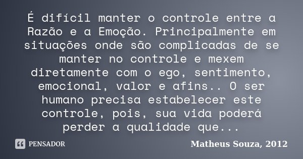 É difícil manter o controle entre a Razão e a Emoção. Principalmente em situações onde são complicadas de se manter no controle e mexem diretamente com o ego, s... Frase de Matheus Souza, 2012.