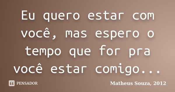 Eu quero estar com você, mas espero o tempo que for pra você estar comigo...... Frase de Matheus Souza, 2012.