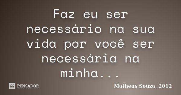 Faz eu ser necessário na sua vida por você ser necessária na minha...... Frase de Matheus Souza, 2012.