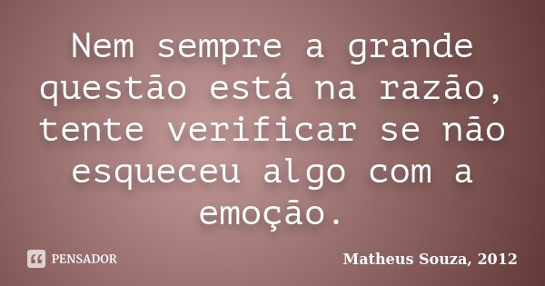 Nem sempre a grande questão está na razão, tente verificar se não esqueceu algo com a emoção.... Frase de Matheus Souza, 2012.
