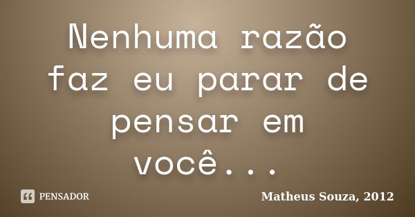 Nenhuma razão faz eu parar de pensar em você...... Frase de (Matheus Souza, 2012)..