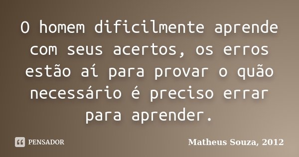 O homem dificilmente aprende com seus acertos, os erros estão aí para provar o quão necessário é preciso errar para aprender.... Frase de Matheus Souza, 2012.