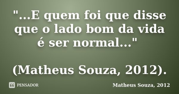 "...E quem foi que disse que o lado bom da vida é ser normal..." (Matheus Souza, 2012).... Frase de Matheus Souza, 2012.