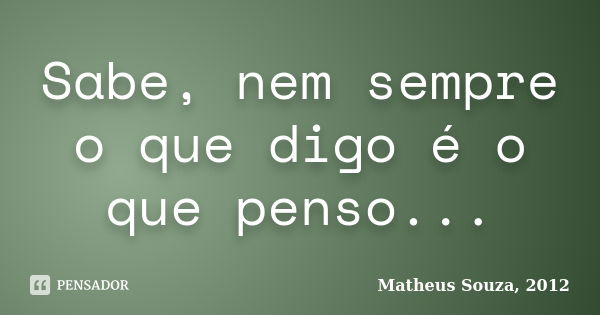 Sabe, nem sempre o que digo é o que penso...... Frase de Matheus Souza, 2012.