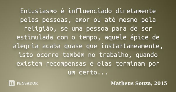 Entusiasmo é influenciado diretamente pelas pessoas, amor ou até mesmo pela religião, se uma pessoa para de ser estimulada com o tempo, aquele ápice de alegria ... Frase de Matheus Souza, 2015.