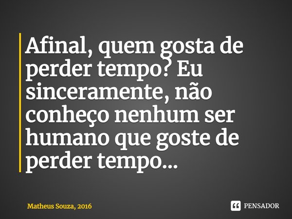 ⁠Afinal, quem gosta de perder tempo? Eu sinceramente, não conheço nenhum ser humano que goste de perder tempo...... Frase de Matheus Souza, 2016.