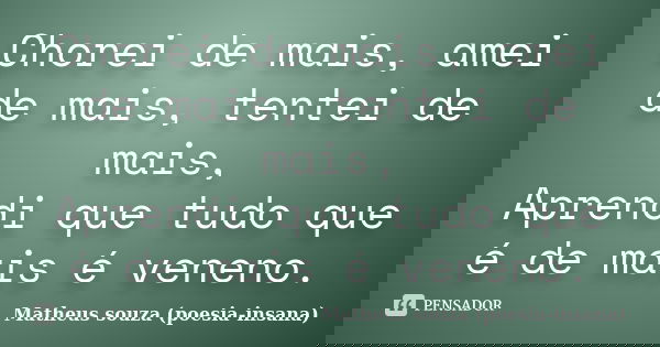 Chorei de mais, amei de mais, tentei de mais, Aprendi que tudo que é de mais é veneno.... Frase de Matheus souza (poesia-insana).