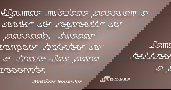 Algumas músicas possuem o poder de regredir ao passado, buscar lembranças tristes ou felizes e traze-las para o presente.... Frase de Matheus Souza Frs.