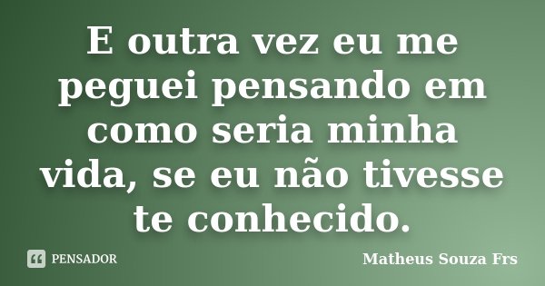 E outra vez eu me peguei pensando em como seria minha vida, se eu não tivesse te conhecido.... Frase de Matheus Souza Frs.