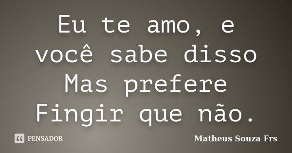 Eu te amo, e você sabe disso Mas prefere Fingir que não.... Frase de Matheus Souza Frs.