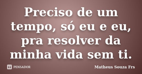 Preciso de um tempo, só eu e eu, pra resolver da minha vida sem ti.... Frase de Matheus Souza Frs.