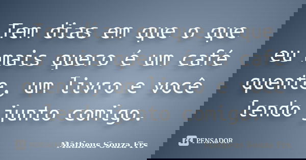 Tem dias em que o que eu mais quero é um café quente, um livro e você lendo junto comigo.... Frase de Matheus Souza Frs.