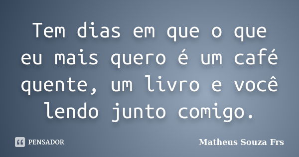 Tem dias em que o que eu mais quero é um café quente, um livro e você lendo junto comigo.... Frase de Matheus Souza Frs.