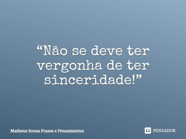 ⁠“Não se deve ter vergonha de ter sinceridade!”... Frase de Matheus Souza Frases e Pensamentos.