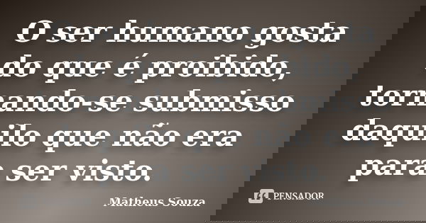 O ser humano gosta do que é proibido, tornando-se submisso daquilo que não era para ser visto.... Frase de Matheus Souza.