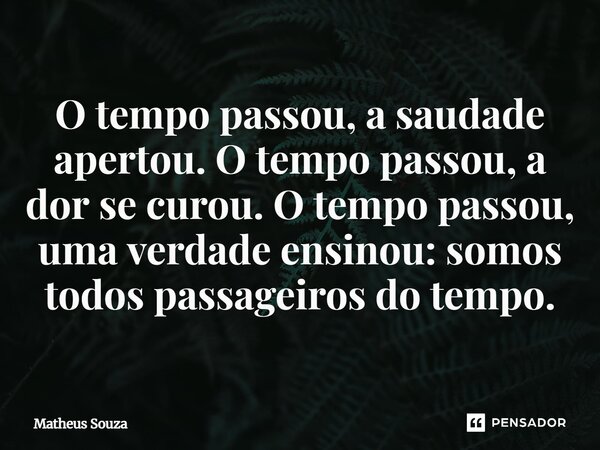 O tempo passou, a saudade apertou. O tempo passou, a dor se curou. O tempo passou, uma verdade ensinou: somos todos passageiros do tempo.... Frase de Matheus Souza.
