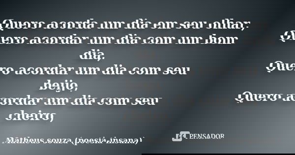 Quero acorda um dia em seu olhar, Quero acordar um dia com um bom dia, Quero acordar um dia com seu beijo, Quero acordar um dia com seu cheiro,... Frase de Matheus souza (poesia-insana).